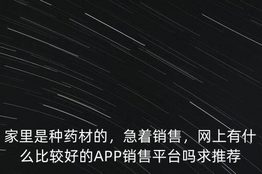 家里是種藥材的，急著銷售，網(wǎng)上有什么比較好的APP銷售平臺(tái)嗎求推薦