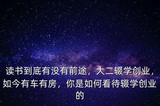 讀書到底有沒有前途，大二輟學(xué)創(chuàng)業(yè)，如今有車有房，你是如何看待輟學(xué)創(chuàng)業(yè)的