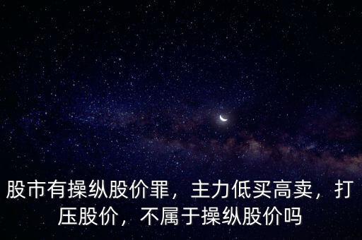 股市有操縱股價罪，主力低買高賣，打壓股價，不屬于操縱股價嗎