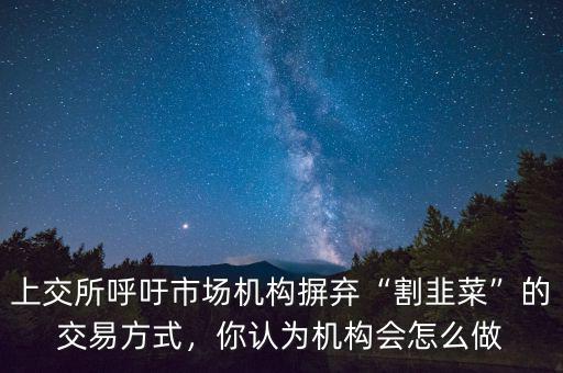 上交所呼吁市場機構(gòu)摒棄“割韭菜”的交易方式，你認(rèn)為機構(gòu)會怎么做