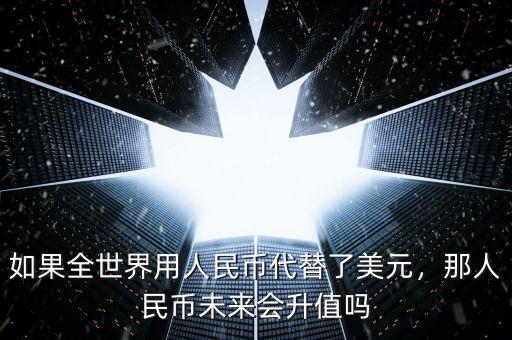如果全世界用人民幣代替了美元，那人民幣未來會升值嗎