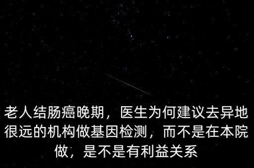 老人結(jié)腸癌晚期，醫(yī)生為何建議去異地很遠(yuǎn)的機(jī)構(gòu)做基因檢測(cè)，而不是在本院做，是不是有利益關(guān)系