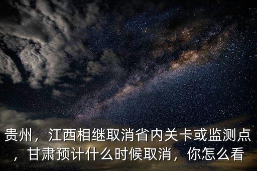 貴州，江西相繼取消省內(nèi)關(guān)卡或監(jiān)測(cè)點(diǎn)，甘肅預(yù)計(jì)什么時(shí)候取消，你怎么看