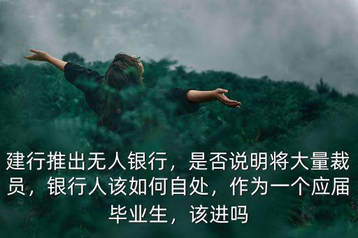 建行推出無人銀行，是否說明將大量裁員，銀行人該如何自處，作為一個應(yīng)屆畢業(yè)生，該進(jìn)嗎