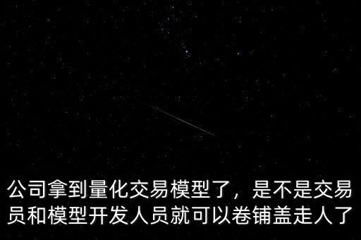公司拿到量化交易模型了，是不是交易員和模型開發(fā)人員就可以卷鋪蓋走人了