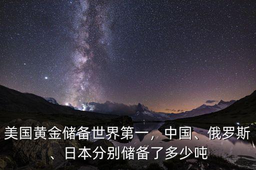 美國(guó)黃金儲(chǔ)備世界第一，中國(guó)、俄羅斯、日本分別儲(chǔ)備了多少?lài)? class=