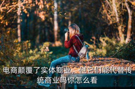 電商顛覆了實體商業(yè)，但它們能代替?zhèn)鹘y(tǒng)商業(yè)嗎你怎么看
