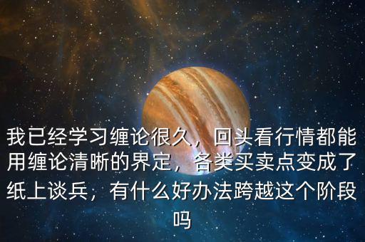 我已經(jīng)學(xué)習(xí)纏論很久，回頭看行情都能用纏論清晰的界定，各類買賣點(diǎn)變成了紙上談兵，有什么好辦法跨越這個(gè)階段嗎