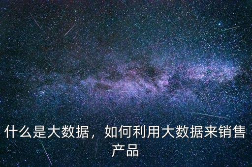 什么是大數(shù)據(jù)，如何利用大數(shù)據(jù)來(lái)銷售產(chǎn)品