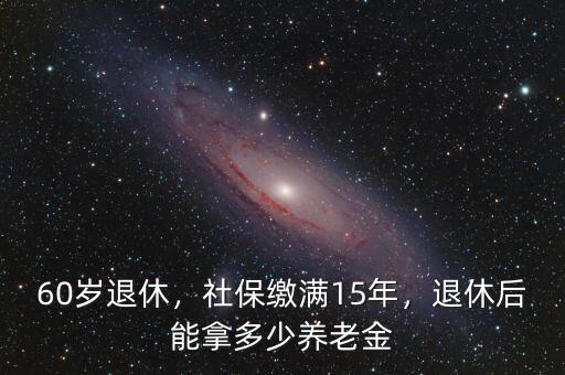 60歲退休，社保繳滿15年，退休后能拿多少養(yǎng)老金