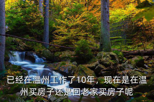 已經(jīng)在溫州工作了10年，現(xiàn)在是在溫州買房子還是回老家買房子呢