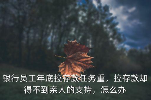 銀行員工年底拉存款任務重，拉存款卻得不到親人的支持，怎么辦
