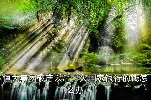 恒大集團(tuán)破產(chǎn)以后，欠國(guó)家銀行的錢(qián)怎么辦