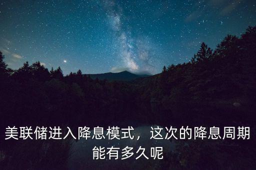美聯(lián)儲進入降息模式，這次的降息周期能有多久呢