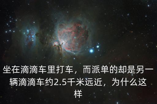 坐在滴滴車(chē)?yán)锎蜍?chē)，而派單的卻是另一輛滴滴車(chē)約2.5千米遠(yuǎn)近，為什么這樣