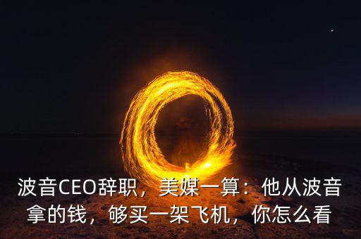 波音CEO辭職，美媒一算：他從波音拿的錢(qián)，夠買(mǎi)一架飛機(jī)，你怎么看