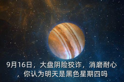 9月16日，大盤陰險狡詐，消磨耐心，你認為明天是黑色星期四嗎