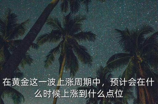 在黃金這一波上漲周期中，預(yù)計會在什么時候上漲到什么點位
