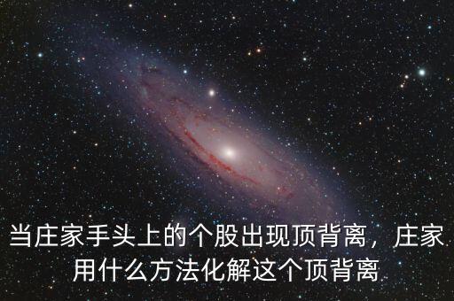 當(dāng)莊家手頭上的個(gè)股出現(xiàn)頂背離，莊家用什么方法化解這個(gè)頂背離