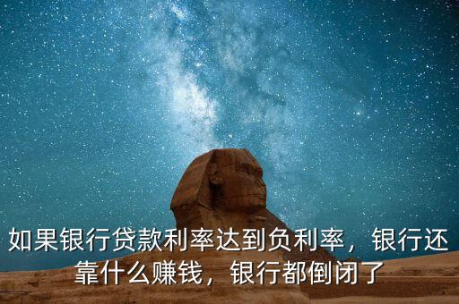 如果銀行貸款利率達到負利率，銀行還靠什么賺錢，銀行都倒閉了