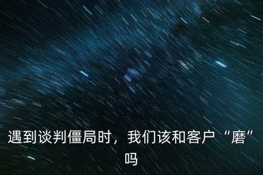 遇到談判僵局時，我們該和客戶“磨”嗎