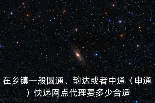 在鄉(xiāng)鎮(zhèn)一般圓通、韻達(dá)或者中通（申通）快遞網(wǎng)點(diǎn)代理費(fèi)多少合適