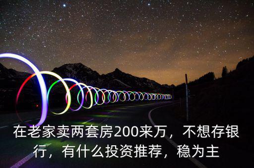在老家賣兩套房200來萬，不想存銀行，有什么投資推薦，穩(wěn)為主