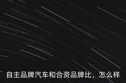 自主品牌汽車和合資品牌比，怎么樣