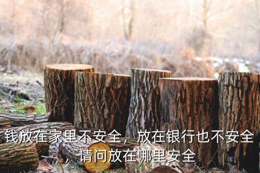 錢放在家里不安全，放在銀行也不安全，請問放在哪里安全