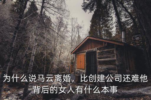 為什么說馬云離婚，比創(chuàng)建公司還難他背后的女人有什么本事