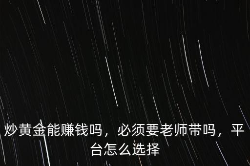 炒黃金能賺錢嗎，必須要老師帶嗎，平臺怎么選擇