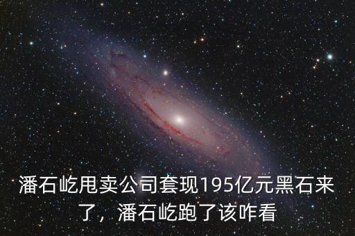 潘石屹甩賣公司套現(xiàn)195億元黑石來了，潘石屹跑了該咋看
