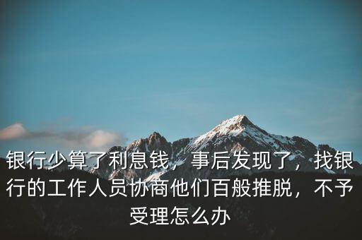銀行少算了利息錢，事后發(fā)現(xiàn)了，找銀行的工作人員協(xié)商他們百般推脫，不予受理怎么辦