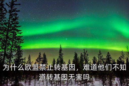 為什么歐盟禁止轉(zhuǎn)基因，難道他們不知道轉(zhuǎn)基因無害嗎