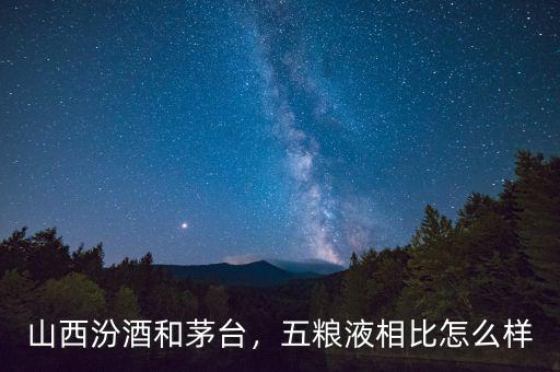 山西汾酒和茅臺(tái)，五糧液相比怎么樣