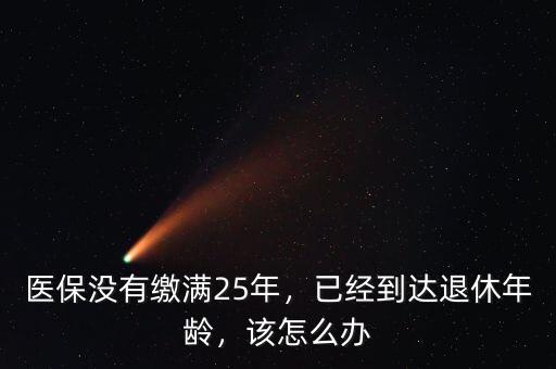 醫(yī)保沒有繳滿25年，已經(jīng)到達退休年齡，該怎么辦