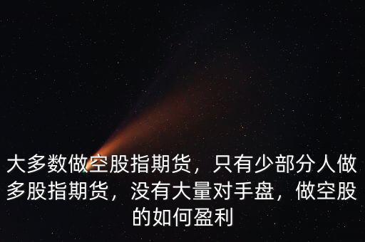 大多數(shù)做空股指期貨，只有少部分人做多股指期貨，沒有大量對手盤，做空股的如何盈利