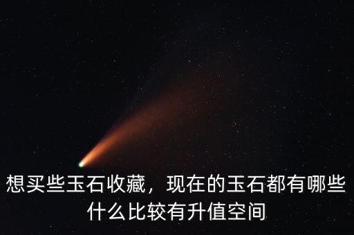 想買些玉石收藏，現(xiàn)在的玉石都有哪些什么比較有升值空間