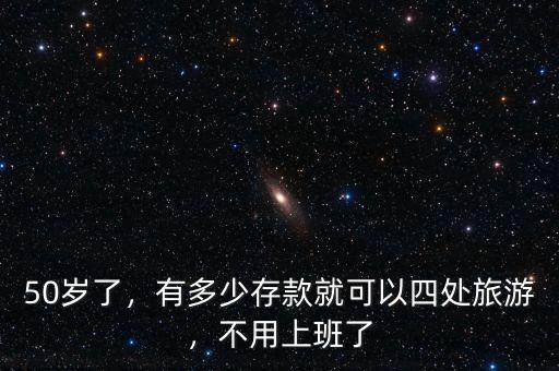 50歲了，有多少存款就可以四處旅游，不用上班了