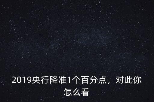 2019央行降準(zhǔn)1個百分點(diǎn)，對此你怎么看