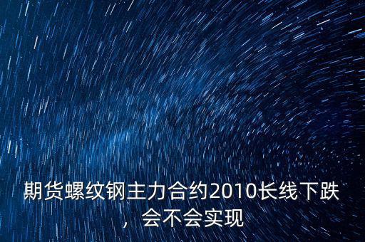 期貨螺紋鋼主力合約2010長(zhǎng)線(xiàn)下跌，會(huì)不會(huì)實(shí)現(xiàn)