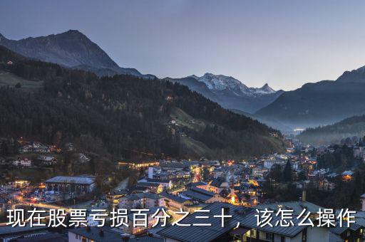 現(xiàn)在股票虧損百分之三十，該怎么操作