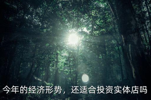 今年的經(jīng)濟形勢，還適合投資實體店嗎