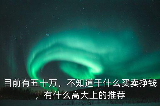 目前有五十萬，不知道干什么買賣掙錢，有什么高大上的推薦