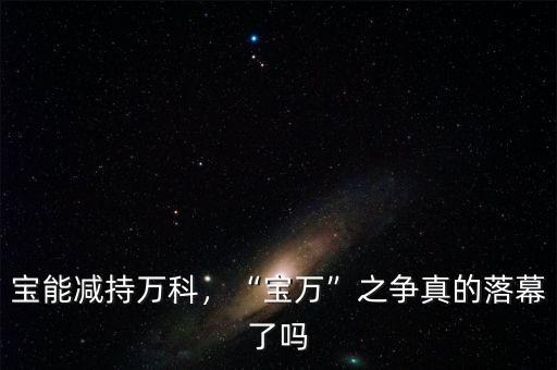 寶能減持萬(wàn)科，“寶萬(wàn)”之爭(zhēng)真的落幕了嗎