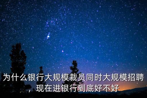 為什么銀行大規(guī)模裁員同時大規(guī)模招聘，現(xiàn)在進(jìn)銀行到底好不好