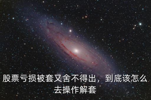 股票虧損被套又舍不得出，到底該怎么去操作解套