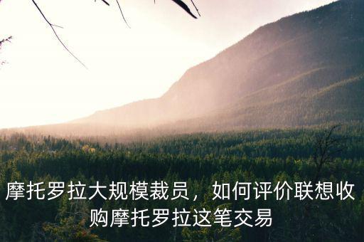 摩托羅拉大規(guī)模裁員，如何評(píng)價(jià)聯(lián)想收購摩托羅拉這筆交易