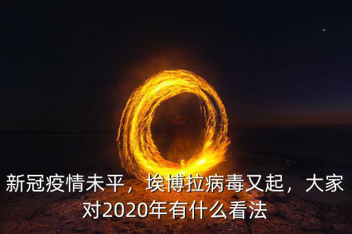 新冠疫情未平，埃博拉病毒又起，大家對(duì)2020年有什么看法