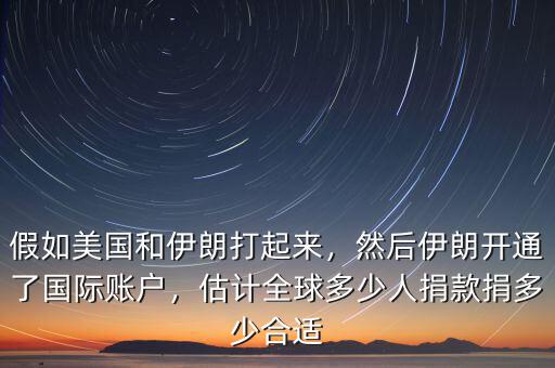 假如美國和伊朗打起來，然后伊朗開通了國際賬戶，估計全球多少人捐款捐多少合適